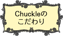 Chuckleのこだわり